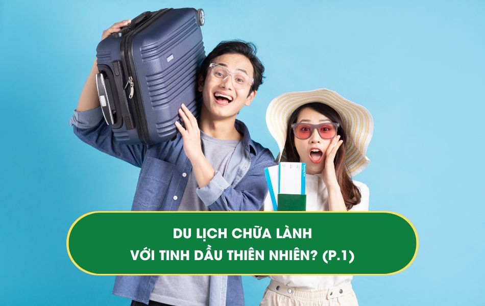 Du lịch chữa lành với tinh dầu thiên nhiên (Phần 1)